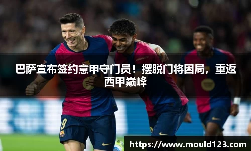 巴萨宣布签约意甲守门员！摆脱门将困局，重返西甲巅峰