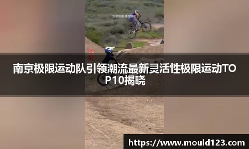 南京极限运动队引领潮流最新灵活性极限运动TOP10揭晓