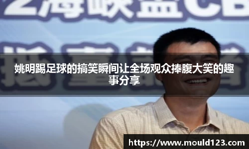 姚明踢足球的搞笑瞬间让全场观众捧腹大笑的趣事分享