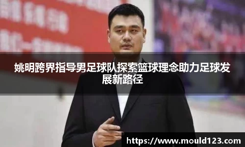 姚明跨界指导男足球队探索篮球理念助力足球发展新路径