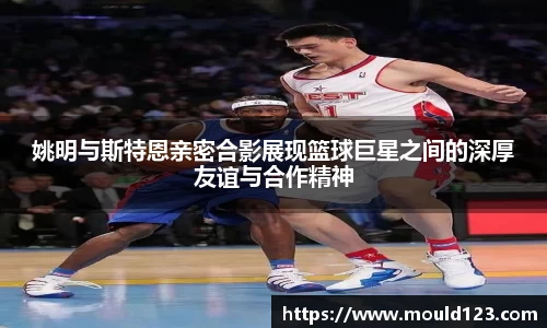 姚明与斯特恩亲密合影展现篮球巨星之间的深厚友谊与合作精神