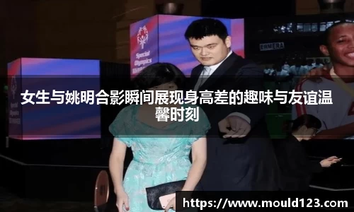 女生与姚明合影瞬间展现身高差的趣味与友谊温馨时刻