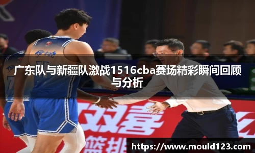 广东队与新疆队激战1516cba赛场精彩瞬间回顾与分析