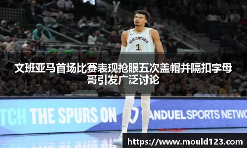 文班亚马首场比赛表现抢眼五次盖帽并隔扣字母哥引发广泛讨论