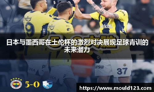 日本与墨西哥在土伦杯的激烈对决展现足球青训的未来潜力