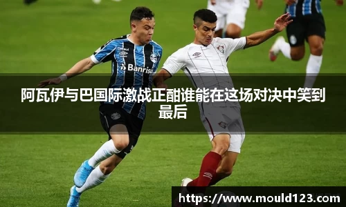 阿瓦伊与巴国际激战正酣谁能在这场对决中笑到最后