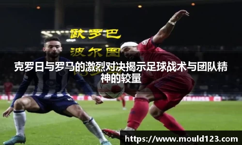 克罗日与罗马的激烈对决揭示足球战术与团队精神的较量