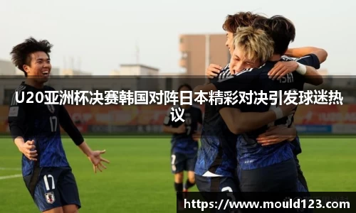 U20亚洲杯决赛韩国对阵日本精彩对决引发球迷热议