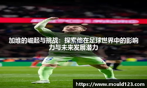 加维的崛起与挑战：探索他在足球世界中的影响力与未来发展潜力